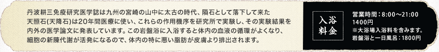 丹波耕三免疫研究医学誌は九州の宮崎の山中に太古の時代、隕石として落下して来た天照石(天降石)は20年間医療に使い、これらの作用機序を研究所で実験し、その実験結果を内外の医学論文に発表しています。この岩盤浴に入浴すると体内の血液の循環がよくなり、細胞の新陳代謝が活発になるので、体内の特に悪い脂肪が皮膚より排出されます。